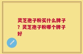 灵芝孢子粉买什么牌子？灵芝孢子粉哪个牌子好
