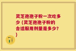 灵芝孢孢子粉一次吃多少 (灵芝孢孢子粉的合适服用剂量是多少？)