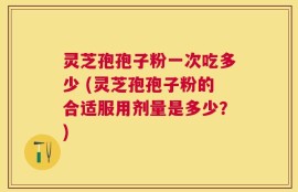 灵芝孢孢子粉一次吃多少 (灵芝孢孢子粉的合适服用剂量是多少？)