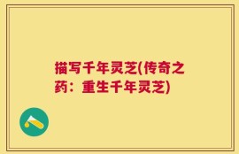 描写千年灵芝(传奇之药：重生千年灵芝)