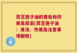灵芝孢子油的用处和作用及禁忌(灵芝孢子油：用法、作用及注意事项解析)