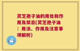 灵芝孢子油的用处和作用及禁忌(灵芝孢子油：用法、作用及注意事项解析)