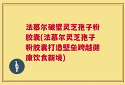 法慕尔破壁灵芝孢子粉胶囊(法慕尔灵芝孢子粉胶囊打造壁垒跨越健康饮食新境)