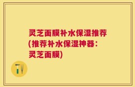 灵芝面膜补水保湿推荐(推荐补水保湿神器：灵芝面膜)