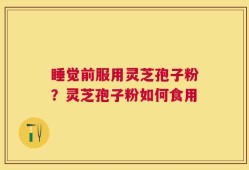 睡觉前服用灵芝孢子粉？灵芝孢子粉如何食用
