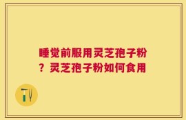 睡觉前服用灵芝孢子粉？灵芝孢子粉如何食用
