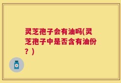 灵芝孢子会有油吗(灵芝孢子中是否含有油份？)