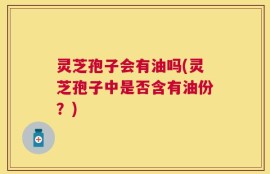 灵芝孢子会有油吗(灵芝孢子中是否含有油份？)