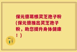 保元德葛根灵芝孢子粉(保元德推出灵芝孢子粉，助您提升身体健康！)