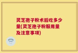 灵芝孢子粉术后吃多少量(灵芝孢子粉服用量及注意事项)