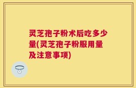 灵芝孢子粉术后吃多少量(灵芝孢子粉服用量及注意事项)
