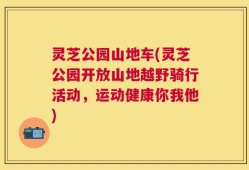 灵芝公园山地车(灵芝公园开放山地越野骑行活动，运动健康你我他)