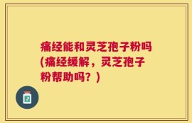 痛经能和灵芝孢子粉吗(痛经缓解，灵芝孢子粉帮助吗？)