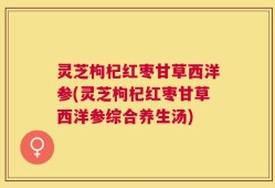 灵芝枸杞红枣甘草西洋参(灵芝枸杞红枣甘草西洋参综合养生汤)