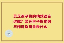 灵芝孢子粉的功效语音讲解？灵芝孢子粉功效与作用及用量是什么