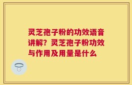 灵芝孢子粉的功效语音讲解？灵芝孢子粉功效与作用及用量是什么