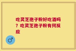 吃灵芝孢子粉好吃酒吗？吃灵芝孢子粉有何反应