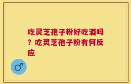 吃灵芝孢子粉好吃酒吗？吃灵芝孢子粉有何反应