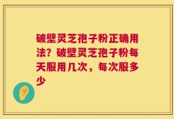 破壁灵芝孢子粉正确用法？破壁灵芝孢子粉每天服用几次，每次服多少