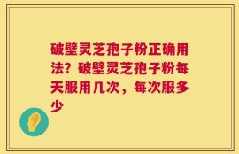 破壁灵芝孢子粉正确用法？破壁灵芝孢子粉每天服用几次，每次服多少