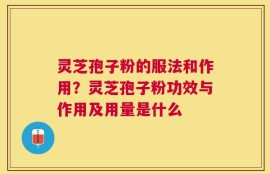 灵芝孢子粉的服法和作用？灵芝孢子粉功效与作用及用量是什么