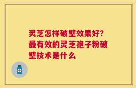 灵芝怎样破壁效果好？最有效的灵芝孢子粉破壁技术是什么