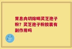 胃息肉切除喝灵芝孢子粉？灵芝孢子粉胶囊有副作用吗