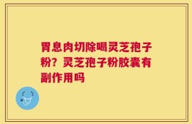 胃息肉切除喝灵芝孢子粉？灵芝孢子粉胶囊有副作用吗