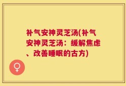 补气安神灵芝汤(补气安神灵芝汤：缓解焦虑、改善睡眠的古方)