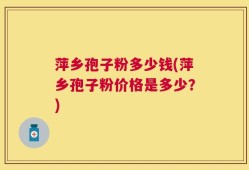 萍乡孢子粉多少钱(萍乡孢子粉价格是多少？)