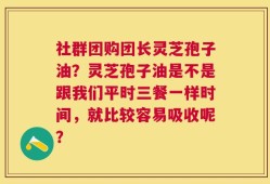 社群团购团长灵芝孢子油？灵芝孢子油是不是跟我们平时三餐一样时间，就比较容易吸收呢？