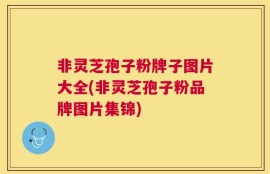 非灵芝孢子粉牌子图片大全(非灵芝孢子粉品牌图片集锦)