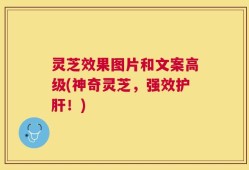 灵芝效果图片和文案高级(神奇灵芝，强效护肝！)