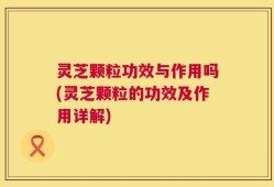 灵芝颗粒功效与作用吗(灵芝颗粒的功效及作用详解)