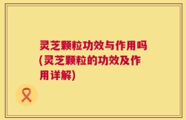 灵芝颗粒功效与作用吗(灵芝颗粒的功效及作用详解)