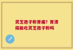 灵芝孢子粉胃痛？胃溃疡能吃灵芝孢子粉吗