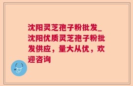沈阳灵芝孢子粉批发_沈阳优质灵芝孢子粉批发供应，量大从优，欢迎咨询