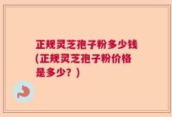 正规灵芝孢子粉多少钱(正规灵芝孢子粉价格是多少？)