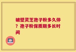 破壁灵芝孢子粉多久停？孢子粉保质期多长时间