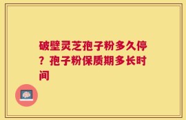 破壁灵芝孢子粉多久停？孢子粉保质期多长时间