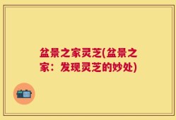 盆景之家灵芝(盆景之家：发现灵芝的妙处)