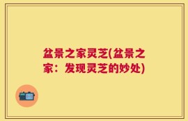 盆景之家灵芝(盆景之家：发现灵芝的妙处)