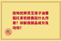 倍知优牌灵芝孢子油番茄红素软胶囊起什么作用？详解保健品成分及功效？