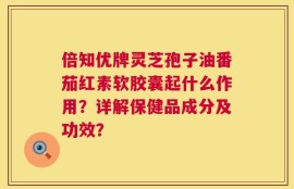 倍知优牌灵芝孢子油番茄红素软胶囊起什么作用？详解保健品成分及功效？