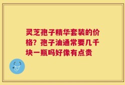 灵芝孢子精华套装的价格？孢子油通常要几千块一瓶吗好像有点贵