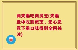 两夫妻吃肉灵芝(夫妻盘中吃到灵芝，无心恶意下重口味得到全网关注)