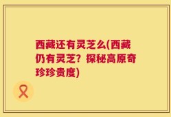 西藏还有灵芝么(西藏仍有灵芝？探秘高原奇珍珍贵度)