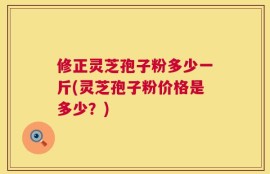 修正灵芝孢子粉多少一斤(灵芝孢子粉价格是多少？)