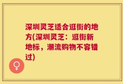 深圳灵芝适合逛街的地方(深圳灵芝：逛街新地标，潮流购物不容错过)