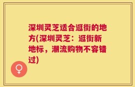 深圳灵芝适合逛街的地方(深圳灵芝：逛街新地标，潮流购物不容错过)